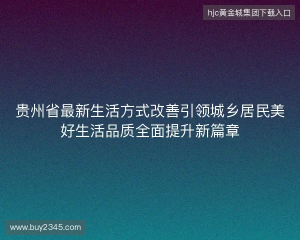 贵州省最新生活方式改善引领城乡居民美好生活品质全面提升新篇章