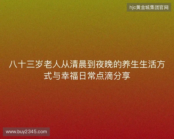 八十三岁老人从清晨到夜晚的养生生活方式与幸福日常点滴分享