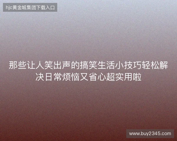 那些让人笑出声的搞笑生活小技巧轻松解决日常烦恼又省心超实用啦