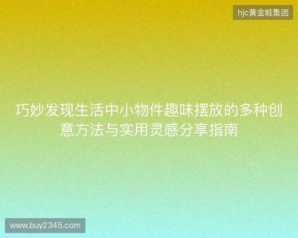 巧妙发现生活中小物件趣味摆放的多种创意方法与实用灵感分享指南 巧妙发现生活中小物件趣味摆放的多种创意方法与实用灵感分享指南