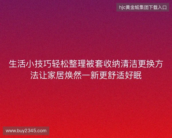 生活小技巧轻松整理被套收纳清洁更换方法让家居焕然一新更舒适好眠