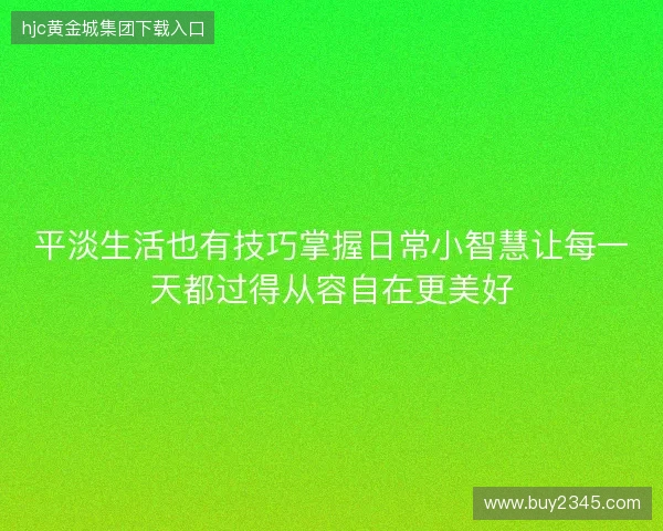 平淡生活也有技巧掌握日常小智慧让每一天都过得从容自在更美好 平淡生活也有技巧掌握日常小智慧让每一天都过得从容自在更美好