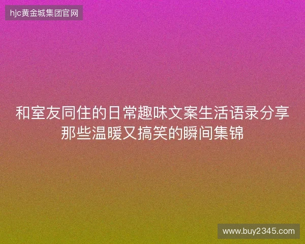 和室友同住的日常趣味文案生活语录分享那些温暖又搞笑的瞬间集锦